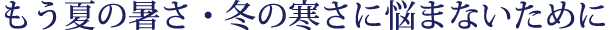 もう夏の暑さ・冬の寒さに悩まないために