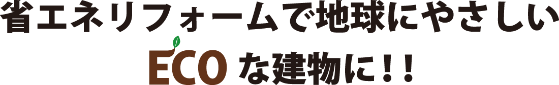 省エネリフォームで地球にやさしいECOな建物に!!