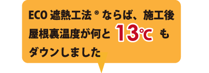ECO遮熱工法®ならば、施工後屋根裏温度がなんと13℃もダウンしました。